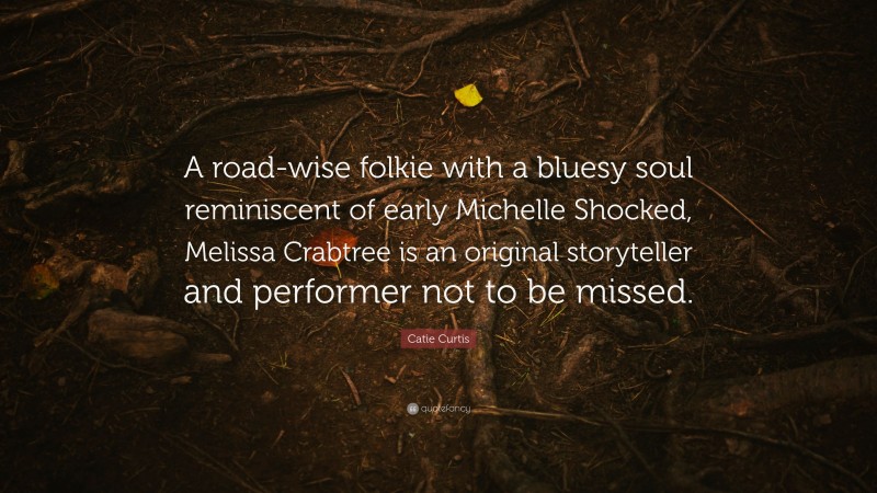 Catie Curtis Quote: “A road-wise folkie with a bluesy soul reminiscent of early Michelle Shocked, Melissa Crabtree is an original storyteller and performer not to be missed.”