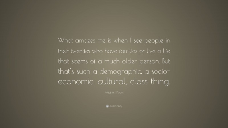 Meghan Daum Quote: “What amazes me is when I see people in their twenties who have families or live a life that seems of a much older person. But that’s such a demographic, a socio-economic, cultural, class thing.”