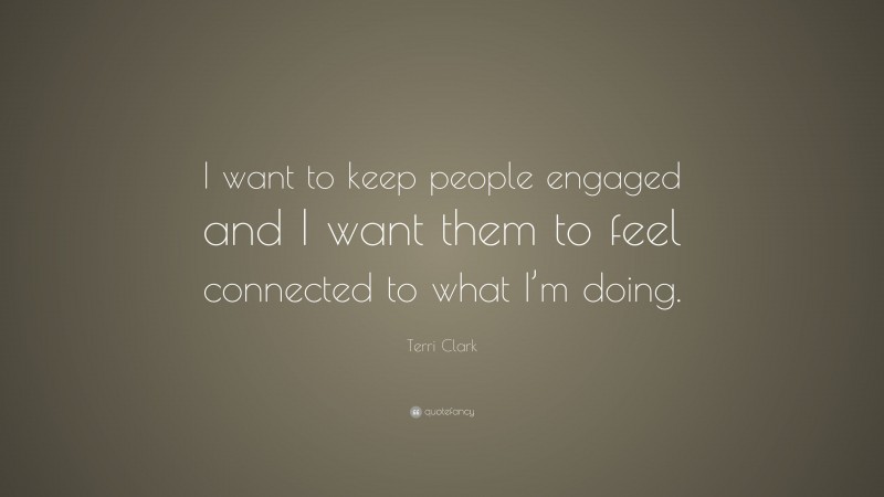 Terri Clark Quote: “I want to keep people engaged and I want them to feel connected to what I’m doing.”