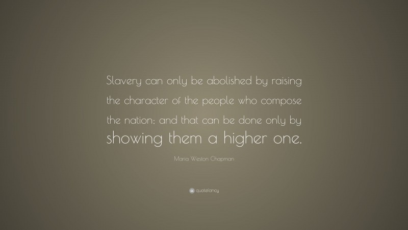 Maria Weston Chapman Quote: “Slavery can only be abolished by raising the character of the people who compose the nation; and that can be done only by showing them a higher one.”