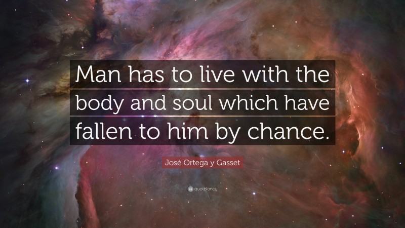 José Ortega y Gasset Quote: “Man has to live with the body and soul which have fallen to him by chance.”