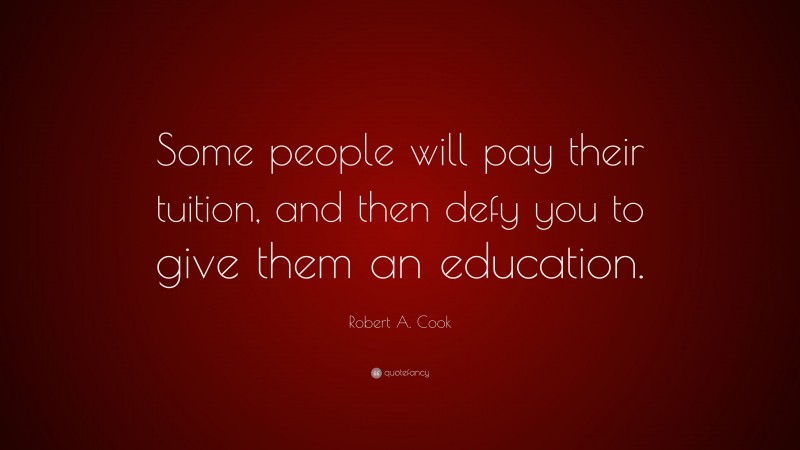 Robert A. Cook Quote: “Some people will pay their tuition, and then defy you to give them an education.”