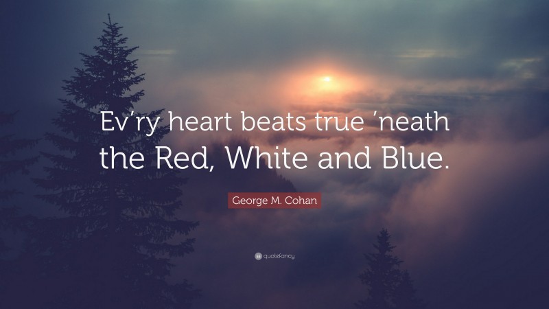 George M. Cohan Quote: “Ev’ry heart beats true ’neath the Red, White and Blue.”