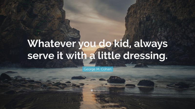 George M. Cohan Quote: “Whatever you do kid, always serve it with a little dressing.”