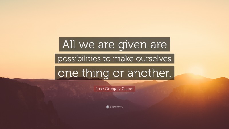 José Ortega y Gasset Quote: “All we are given are possibilities to make ourselves one thing or another.”