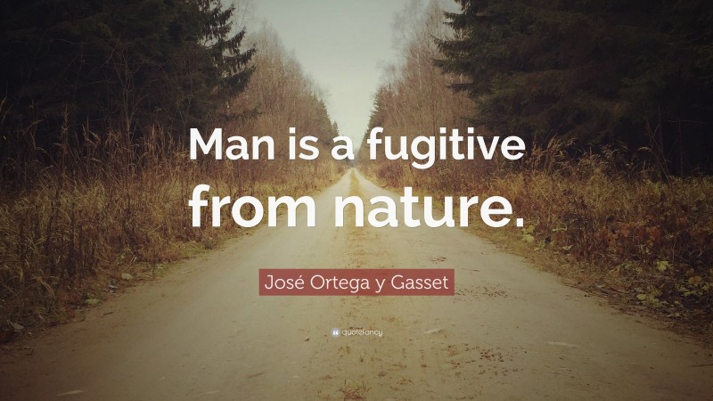José Ortega y Gasset Quote: “Man is a fugitive from nature.”