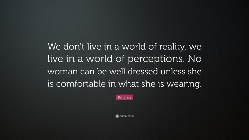 Bill Blass Quote: “We don’t live in a world of reality, we live in a world of perceptions. No woman can be well dressed unless she is comfortable in what she is wearing.”