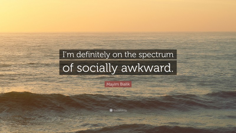 Mayim Bialik Quote: “I’m definitely on the spectrum of socially awkward.”