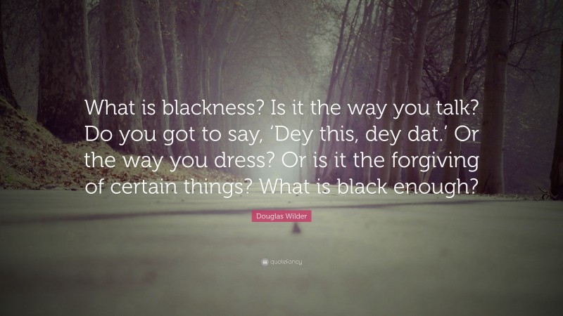 Douglas Wilder Quote: “What is blackness? Is it the way you talk? Do you got to say, ‘Dey this, dey dat.’ Or the way you dress? Or is it the forgiving of certain things? What is black enough?”
