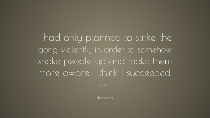 Balthus Quote: “I had only planned to strike the gong violently in order to somehow shake people up and make them more aware. I think I succeeded.”