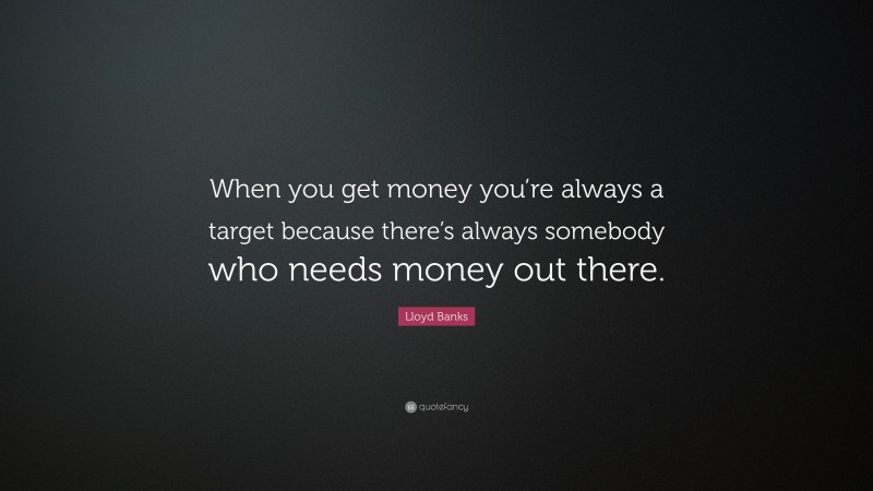 Lloyd Banks Quote: “When you get money you’re always a target because there’s always somebody who needs money out there.”
