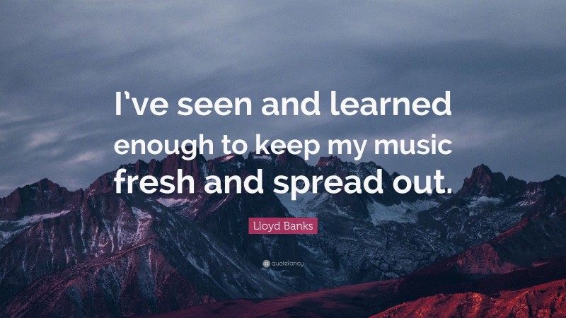 Lloyd Banks Quote: “I’ve seen and learned enough to keep my music fresh and spread out.”