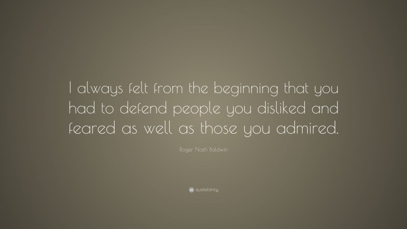 Roger Nash Baldwin Quote: “I always felt from the beginning that you had to defend people you disliked and feared as well as those you admired.”