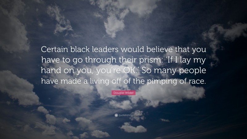 Douglas Wilder Quote: “Certain black leaders would believe that you have to go through their prism: ‘If I lay my hand on you, you’re OK.’ So many people have made a living off of the pimping of race.”