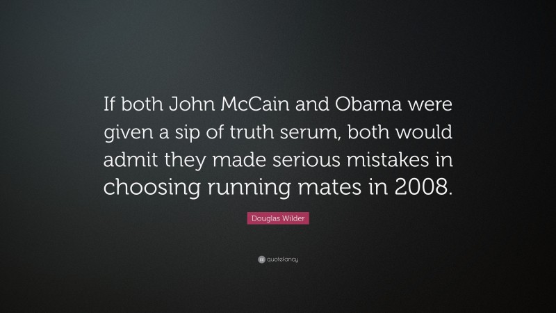 Douglas Wilder Quote: “If both John McCain and Obama were given a sip of truth serum, both would admit they made serious mistakes in choosing running mates in 2008.”