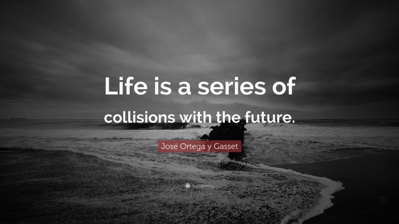 José Ortega y Gasset Quote: “Life is a series of collisions with the future.”