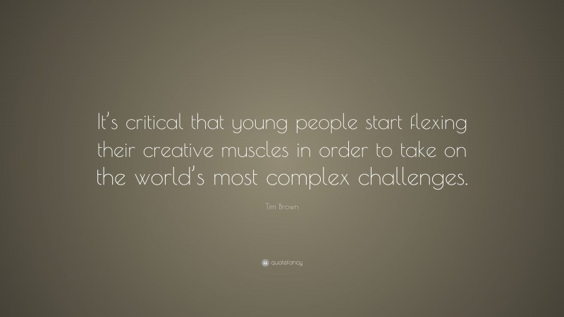 Tim Brown Quote: “It’s critical that young people start flexing their creative muscles in order to take on the world’s most complex challenges.”