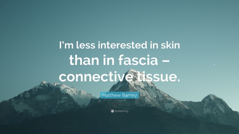 Matthew Barney Quote: “I’m less interested in skin than in fascia – connective tissue.”