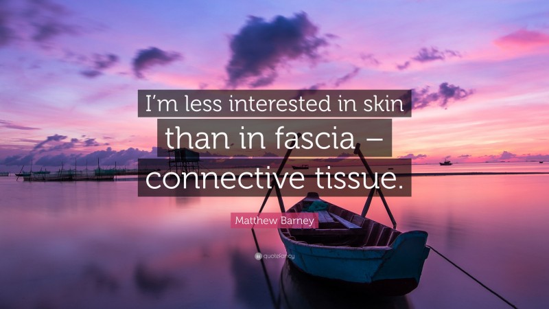 Matthew Barney Quote: “I’m less interested in skin than in fascia – connective tissue.”