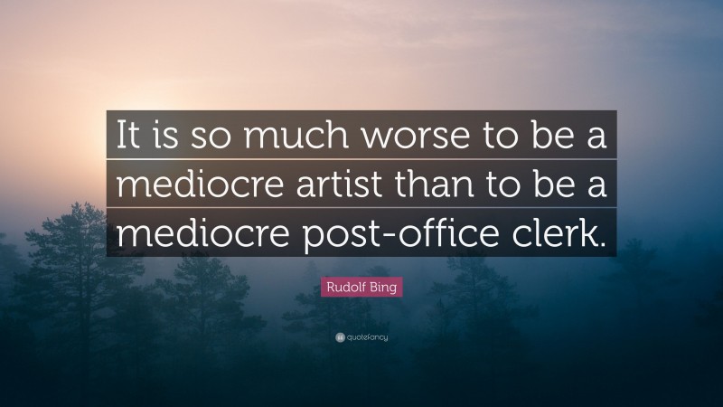 Rudolf Bing Quote: “It is so much worse to be a mediocre artist than to be a mediocre post-office clerk.”