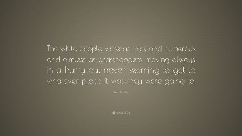 Dee Brown Quote: “The white people were as thick and numerous and aimless as grasshoppers, moving always in a hurry but never seeming to get to whatever place it was they were going to.”