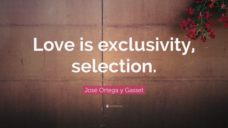 José Ortega y Gasset Quote: “Love is exclusivity, selection.”