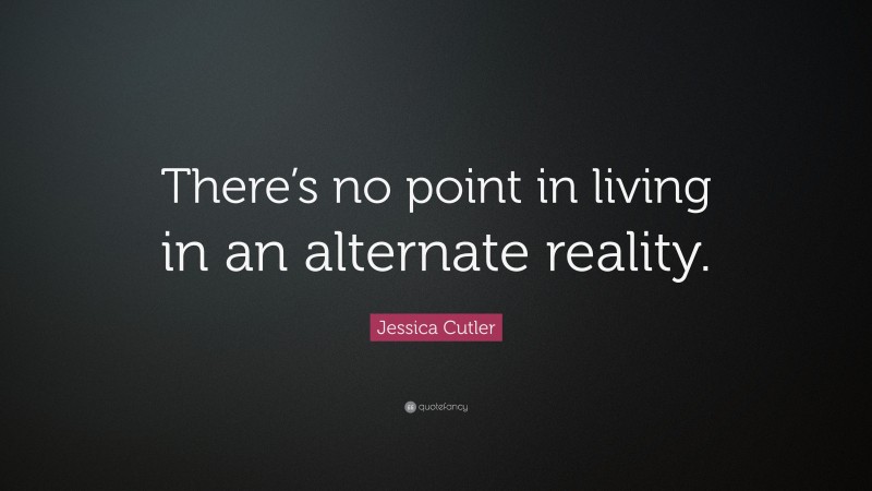 Jessica Cutler Quote: “There’s no point in living in an alternate reality.”