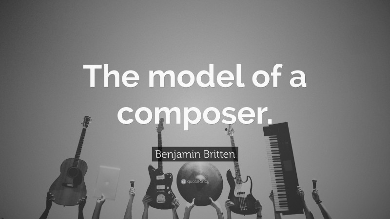 Benjamin Britten Quote: “The model of a composer.”