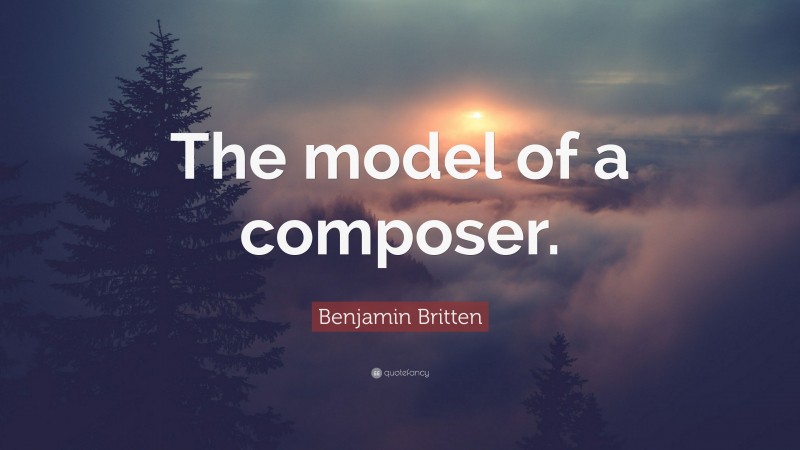 Benjamin Britten Quote: “The model of a composer.”