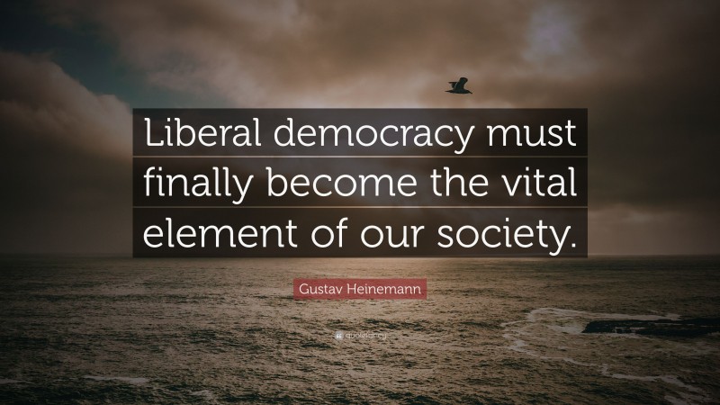Gustav Heinemann Quote: “Liberal democracy must finally become the vital element of our society.”