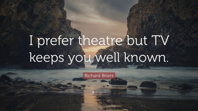 Richard Briers Quote: “I prefer theatre but TV keeps you well known.”
