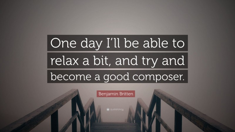 Benjamin Britten Quote: “One day I’ll be able to relax a bit, and try and become a good composer.”