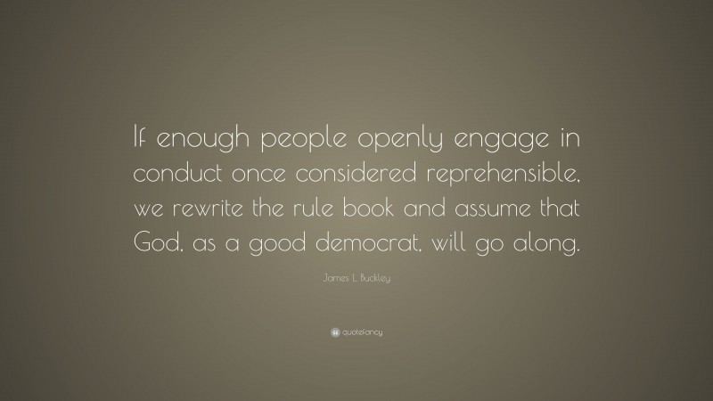 James L. Buckley Quote: “If enough people openly engage in conduct once considered reprehensible, we rewrite the rule book and assume that God, as a good democrat, will go along.”
