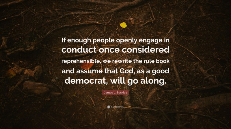 James L. Buckley Quote: “If enough people openly engage in conduct once considered reprehensible, we rewrite the rule book and assume that God, as a good democrat, will go along.”