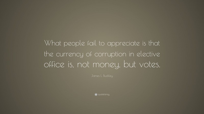 James L. Buckley Quote: “What people fail to appreciate is that the currency of corruption in elective office is, not money, but votes.”