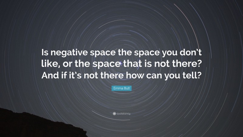 Emma Bull Quote: “Is negative space the space you don’t like, or the space that is not there? And if it’s not there how can you tell?”