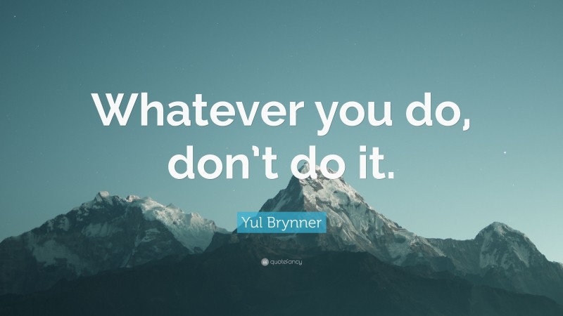 Yul Brynner Quote: “Whatever you do, don’t do it.”