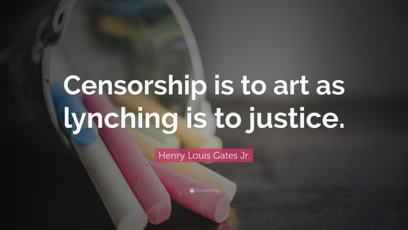 Henry Louis Gates Jr. Quote: “Censorship is to art as lynching is to justice.”