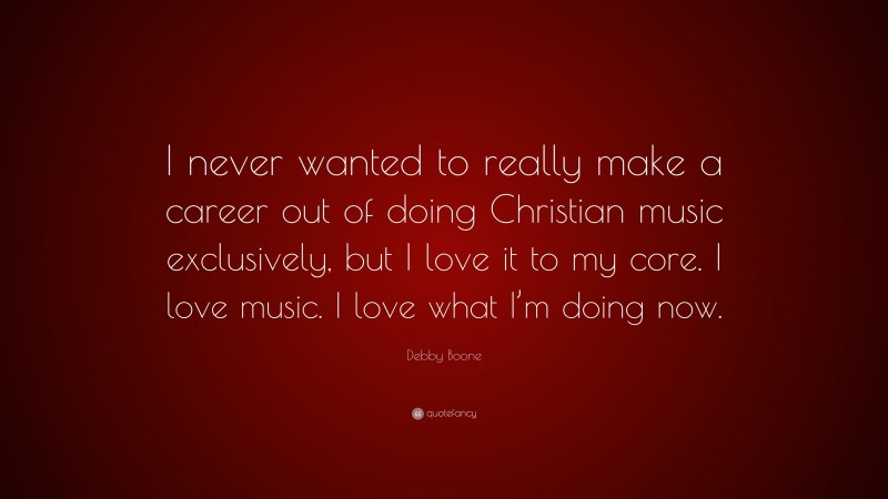 Debby Boone Quote: “I never wanted to really make a career out of doing Christian music exclusively, but I love it to my core. I love music. I love what I’m doing now.”