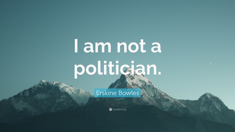Erskine Bowles Quote: “I am not a politician.”