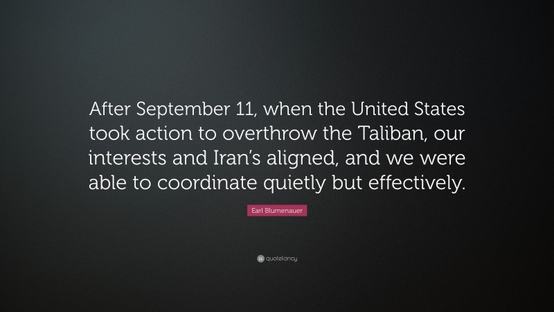 Earl Blumenauer Quote: “After September 11, when the United States took action to overthrow the Taliban, our interests and Iran’s aligned, and we were able to coordinate quietly but effectively.”