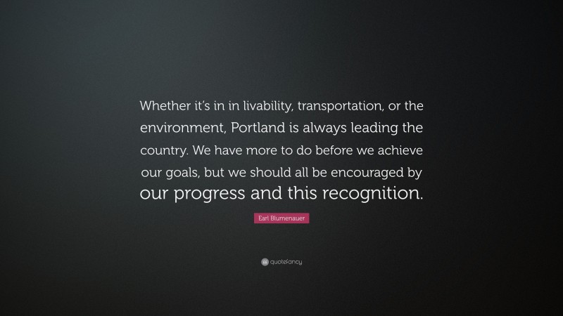Earl Blumenauer Quote: “Whether it’s in in livability, transportation, or the environment, Portland is always leading the country. We have more to do before we achieve our goals, but we should all be encouraged by our progress and this recognition.”
