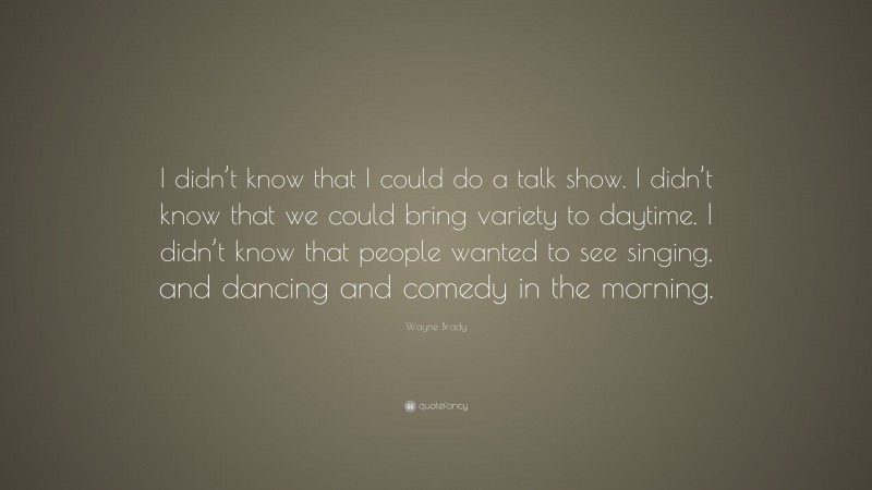Wayne Brady Quote: “I didn’t know that I could do a talk show. I didn’t know that we could bring variety to daytime. I didn’t know that people wanted to see singing, and dancing and comedy in the morning.”