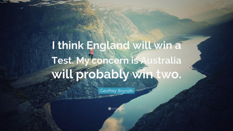 Geoffrey Boycott Quote: “I think England will win a Test. My concern is Australia will probably win two.”