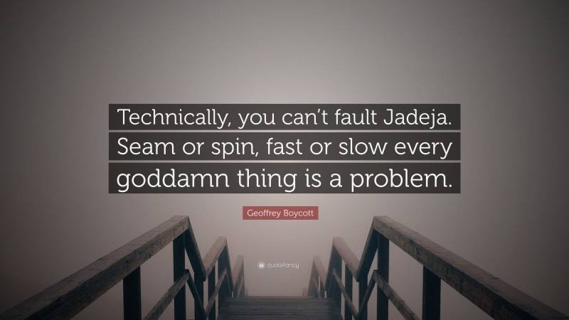 Geoffrey Boycott Quote: “Technically, you can’t fault Jadeja. Seam or spin, fast or slow every goddamn thing is a problem.”