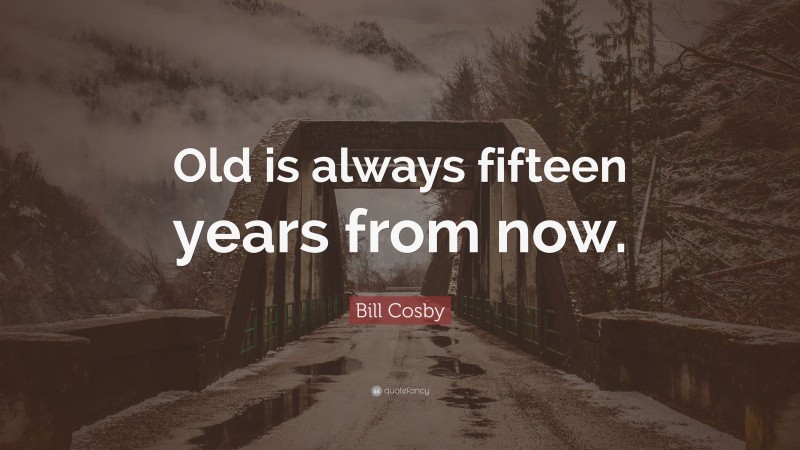 Bill Cosby Quote: “Old is always fifteen years from now.”