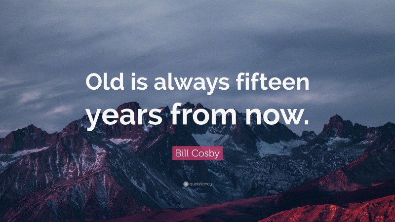 Bill Cosby Quote: “Old is always fifteen years from now.”