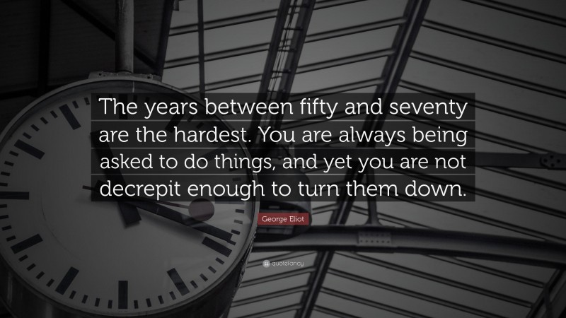 George Eliot Quote: “The years between fifty and seventy are the hardest. You are always being asked to do things, and yet you are not decrepit enough to turn them down.”