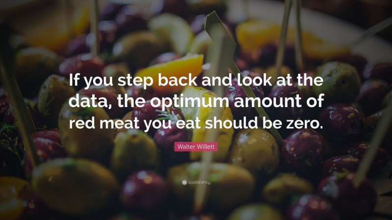 Walter Willett Quote: “If you step back and look at the data, the optimum amount of red meat you eat should be zero.”