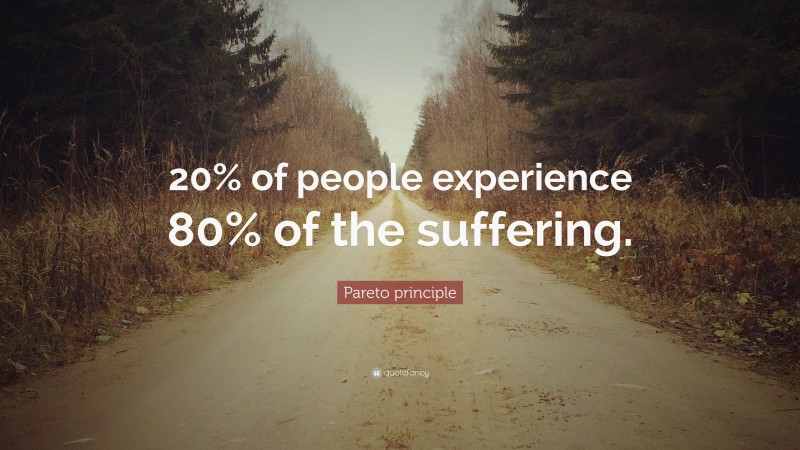 Pareto principle Quote: “20% of people experience 80% of the suffering.”